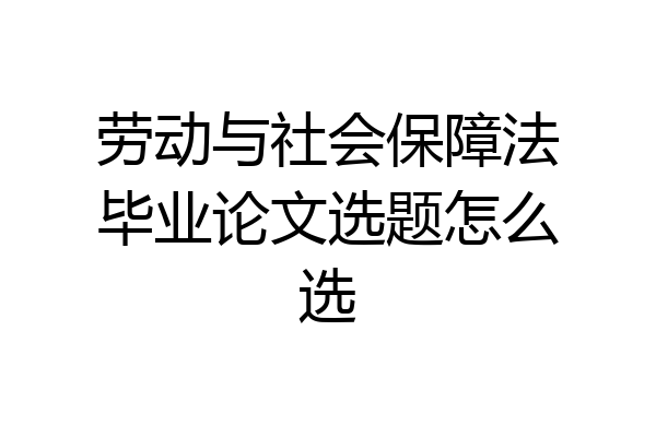 劳动与社会保障法毕业论文选题怎么选