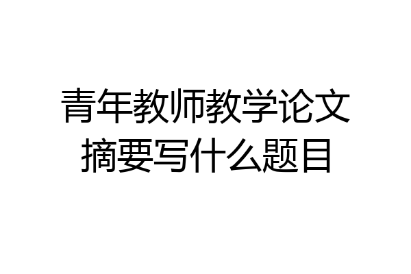 青年教师教学论文摘要写什么题目