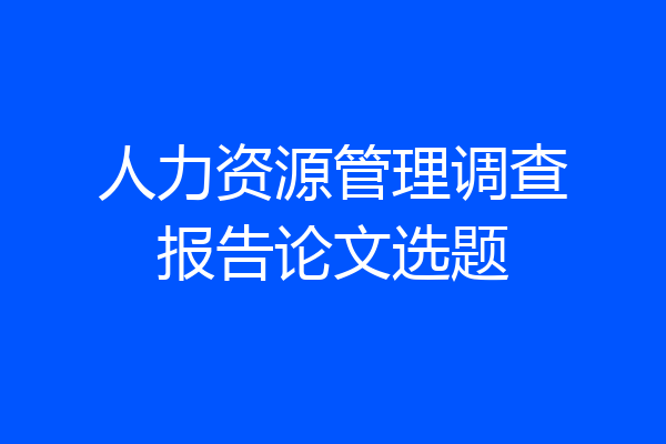 人力资源管理调查报告论文选题