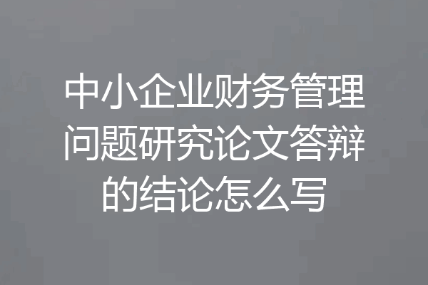 中小企业财务管理问题研究论文答辩的结论怎么写