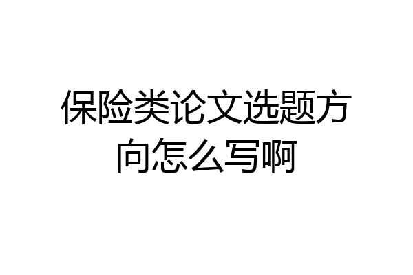 保险类论文选题方向怎么写啊