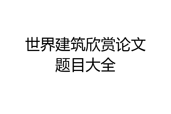 世界建筑欣赏论文题目大全