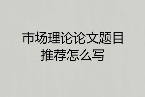 市场理论论文题目推荐怎么写