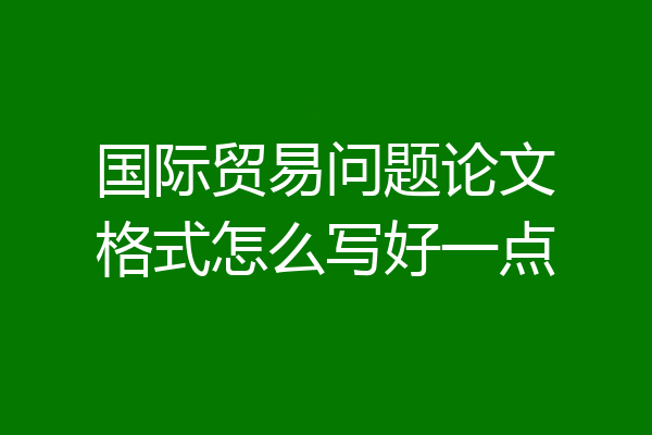 国际贸易问题论文格式怎么写好一点