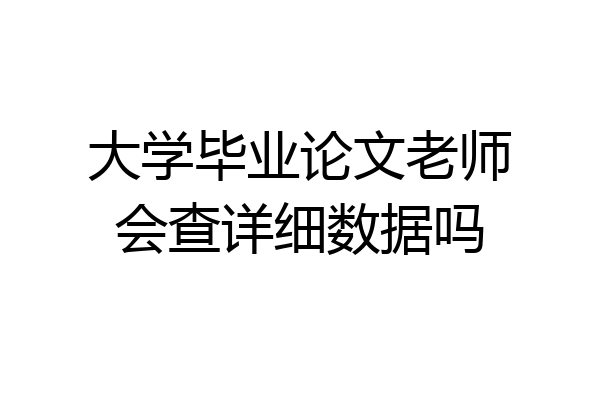 大学毕业论文老师会查详细数据吗