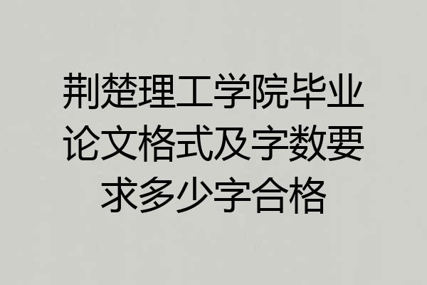 荆楚理工学院毕业论文格式及字数要求多少字合格