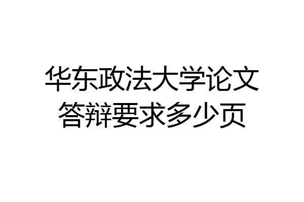 华东政法大学论文答辩要求多少页