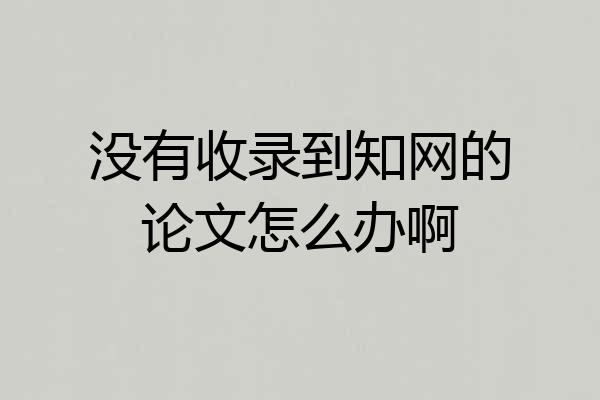 没有收录到知网的论文怎么办啊