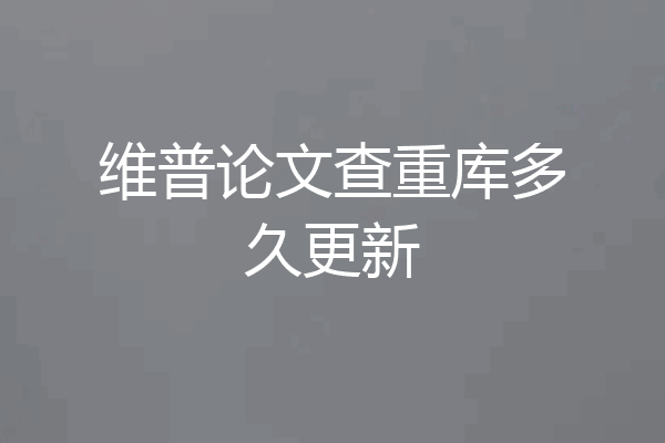 维普论文查重库多久更新
