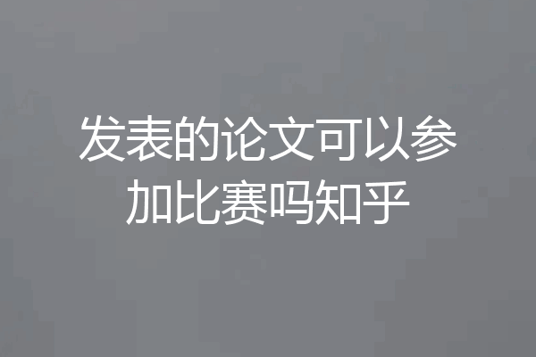 发表的论文可以参加比赛吗知乎