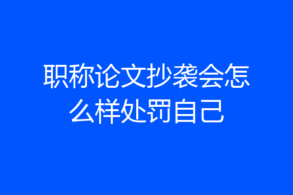 职称论文抄袭会怎么样处罚自己