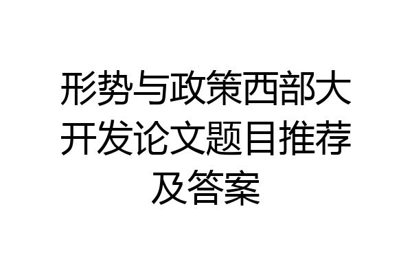 形势与政策西部大开发论文题目推荐及答案