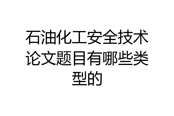 石油化工安全技术论文题目有哪些类型的
