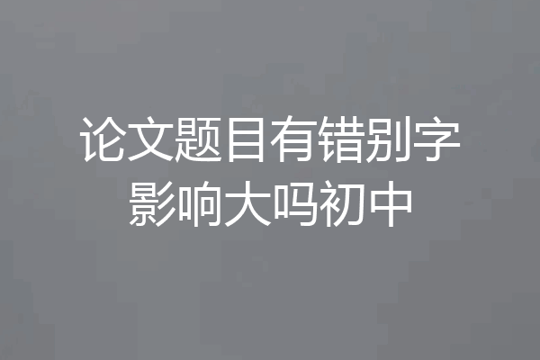 论文题目有错别字影响大吗初中