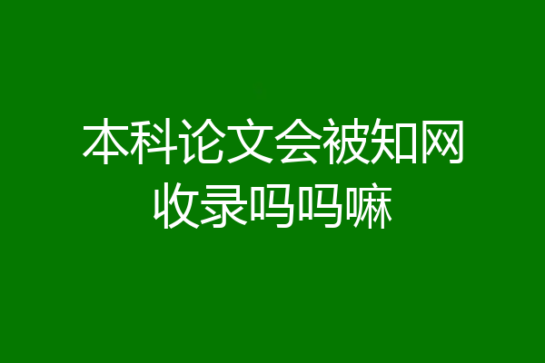 本科论文会被知网收录吗吗嘛