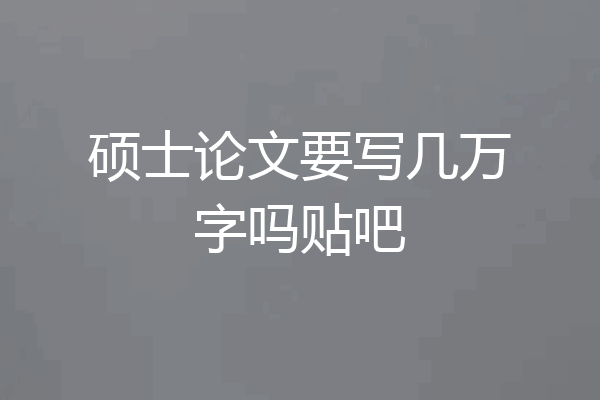 硕士论文要写几万字吗贴吧