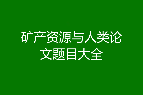 矿产资源与人类论文题目大全