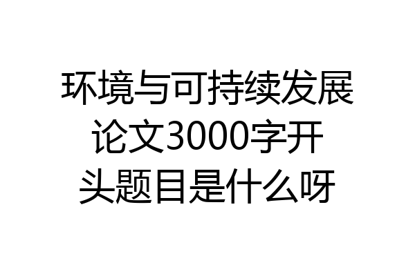 环境与可持续发展论文3000字开头题目是什么呀