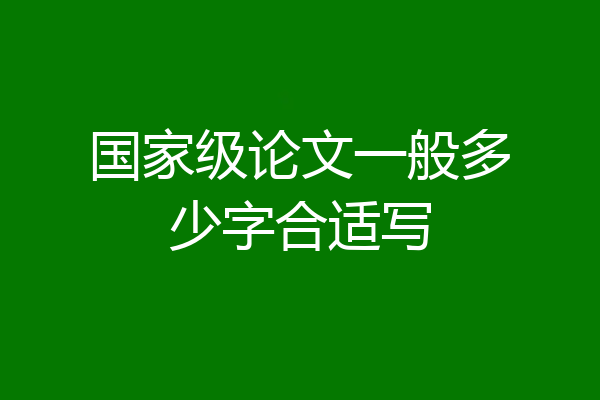 国家级论文一般多少字合适写