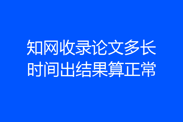 知网收录论文多长时间出结果算正常