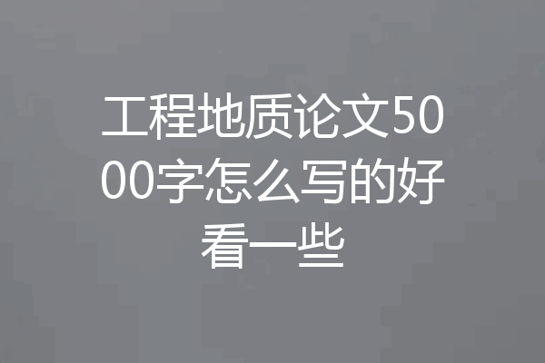 工程地质论文5000字怎么写的好看一些