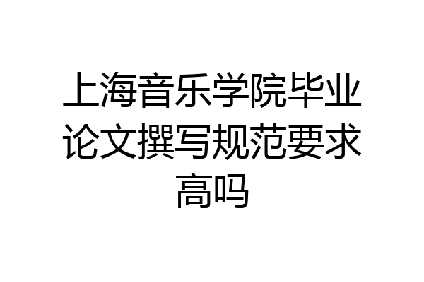 上海音乐学院毕业论文撰写规范要求高吗