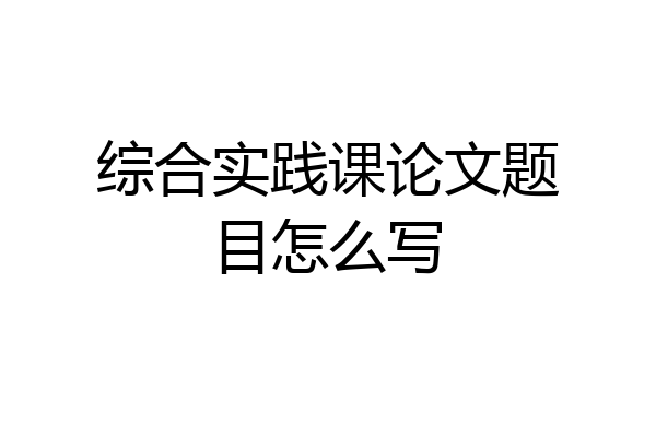 综合实践课论文题目怎么写