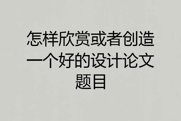 怎样欣赏或者创造一个好的设计论文题目