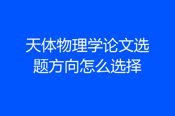 天体物理学论文选题方向怎么选择
