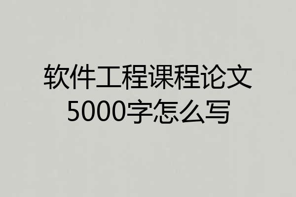 软件工程课程论文5000字怎么写