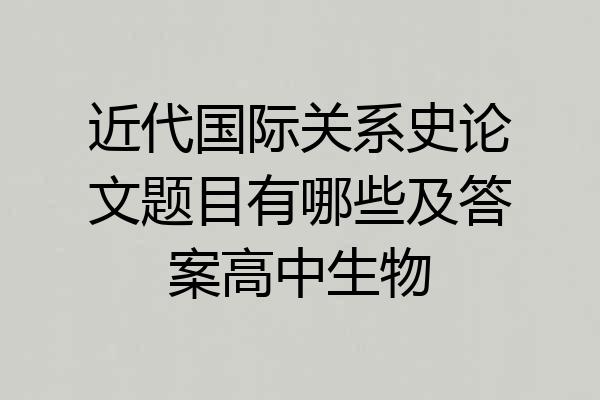 近代国际关系史论文题目有哪些及答案高中生物