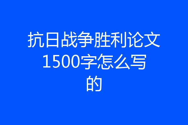 抗日战争胜利论文1500字怎么写的