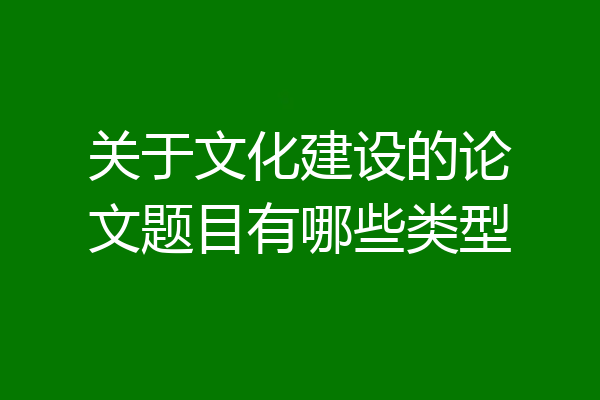关于文化建设的论文题目有哪些类型