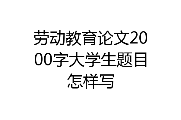 劳动教育论文2000字大学生题目怎样写