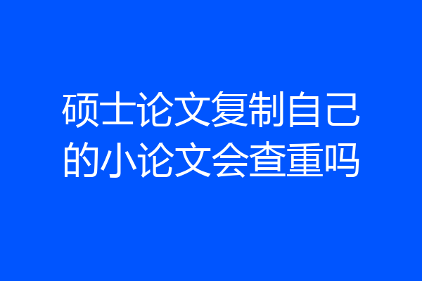 硕士论文复制自己的小论文会查重吗