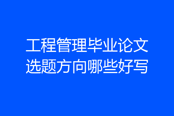工程管理毕业论文选题方向哪些好写