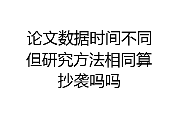 论文数据时间不同但研究方法相同算抄袭吗吗