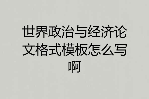 世界政治与经济论文格式模板怎么写啊