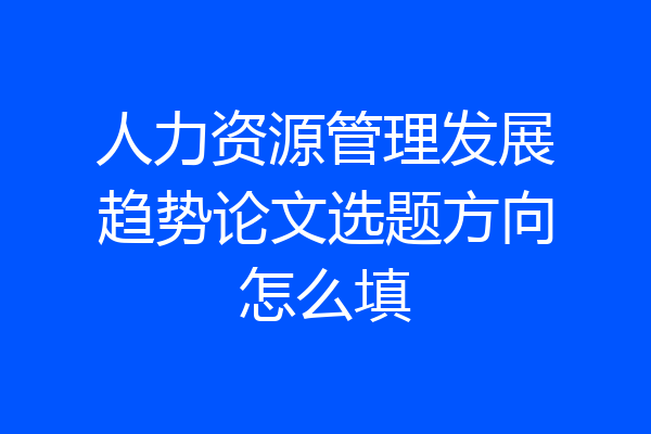 人力资源管理发展趋势论文选题方向怎么填