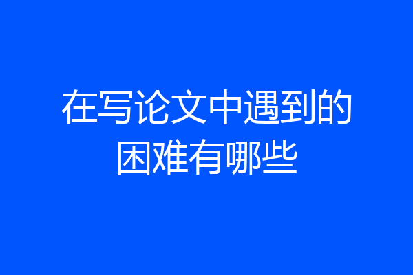 在写论文中遇到的困难有哪些
