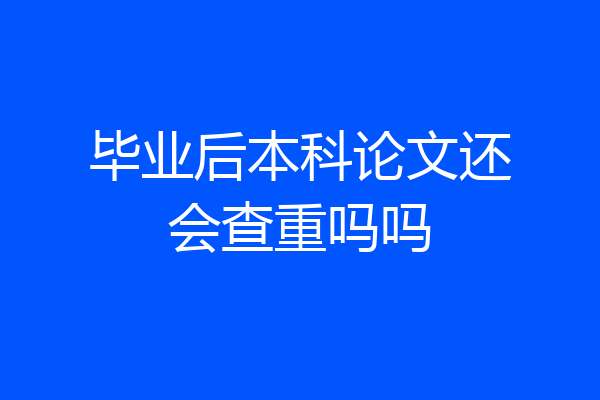 毕业后本科论文还会查重吗吗