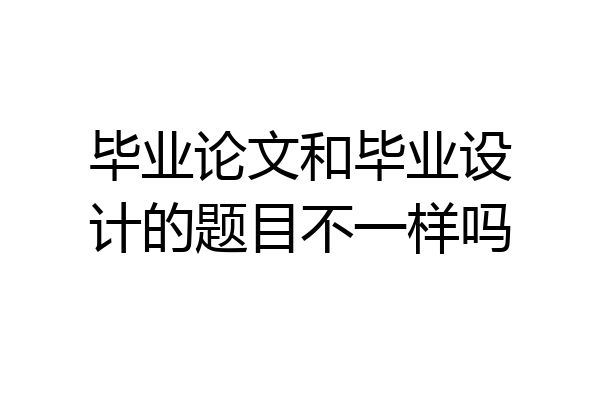 毕业论文和毕业设计的题目不一样吗