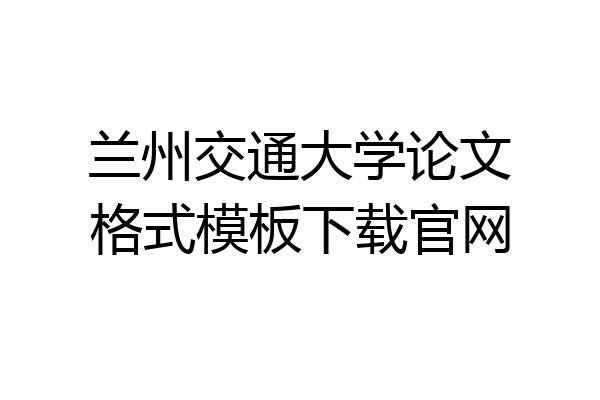 兰州交通大学论文格式模板下载官网
