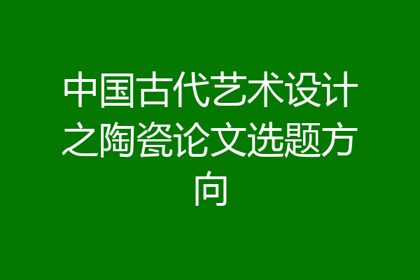 中国古代艺术设计之陶瓷论文选题方向