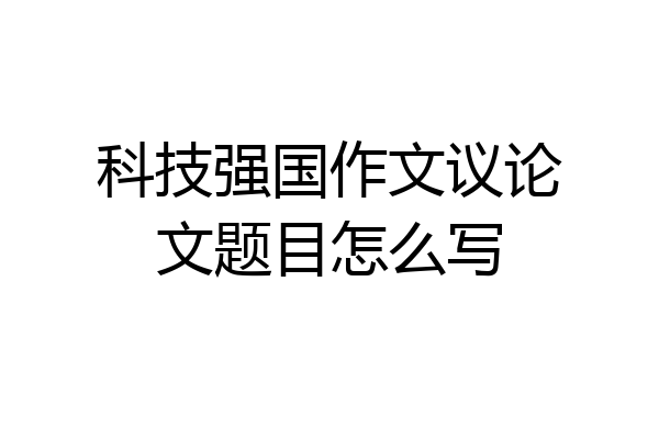 科技强国作文议论文题目怎么写