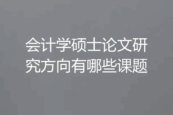 会计学硕士论文研究方向有哪些课题