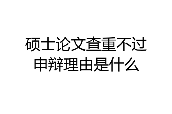 硕士论文查重不过申辩理由是什么