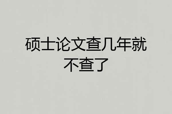硕士论文查几年就不查了