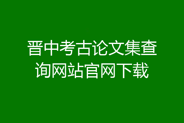 晋中考古论文集查询网站官网下载