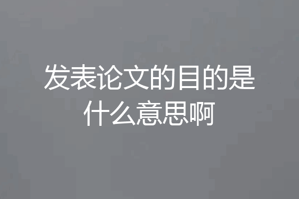 发表论文的目的是什么意思啊